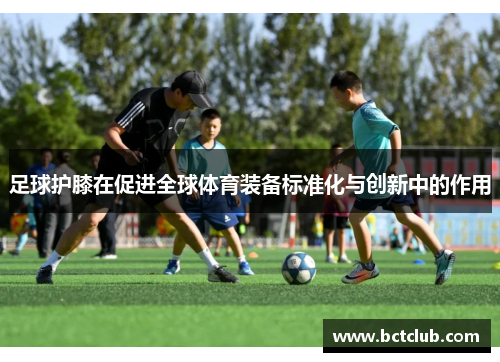 足球护膝在促进全球体育装备标准化与创新中的作用